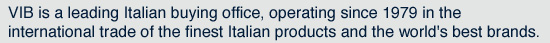 VIB is a leading Italian buying office, operating since 1979 in the  international trade of the finest Italian products and the world's best brands.